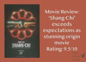 A picture of a Shang Chi poster sits next to a rating on the new movie. In the attached review, senior Amanda Hare discusses how much she enjoyed the movie. It was phenomenal, Hare said. Every element of the movie tied together to create a high-quality, stunning piece.