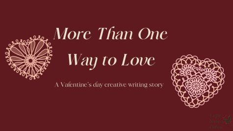 In a graphic created in Canva, italicized text reads More Than One Way to Love, accompanied with graphics of hearts. More Than One Way to Love is a creative writing story written by photojournalist Brooke Murphree, with themes of love and Valentines Day. Valentines Day is on Feb. 14. 